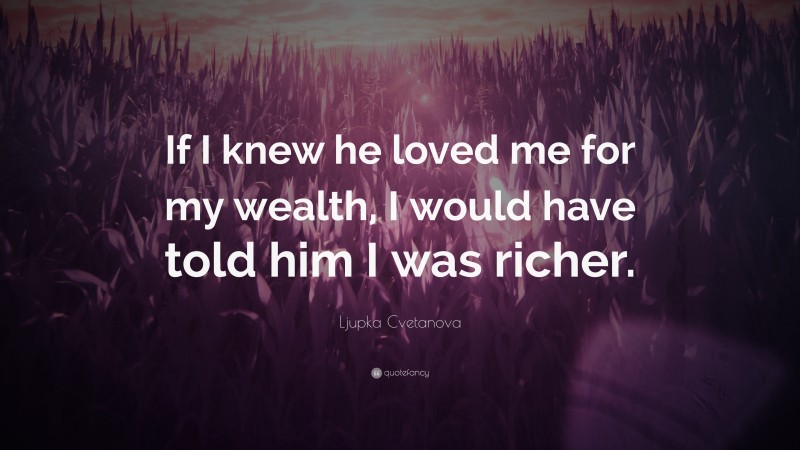 Ljupka Cvetanova Quote: “If I knew he loved me for my wealth, I would have told him I was richer.”