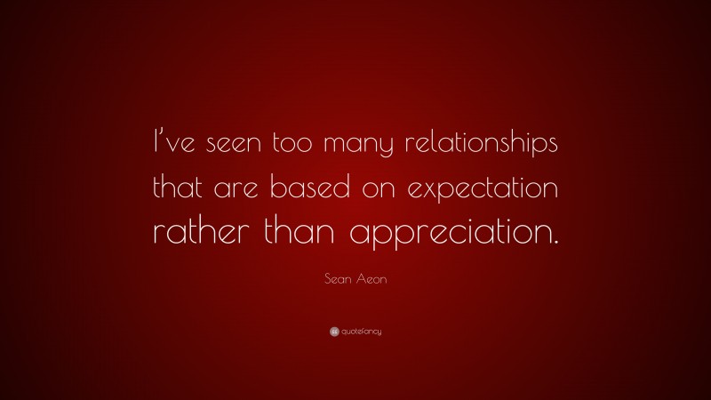 Sean Aeon Quote: “I’ve seen too many relationships that are based on expectation rather than appreciation.”
