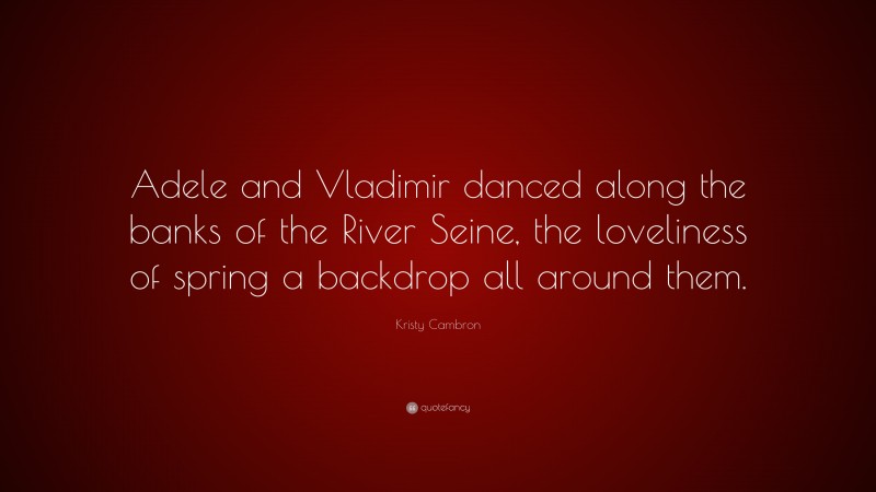 Kristy Cambron Quote: “Adele and Vladimir danced along the banks of the River Seine, the loveliness of spring a backdrop all around them.”