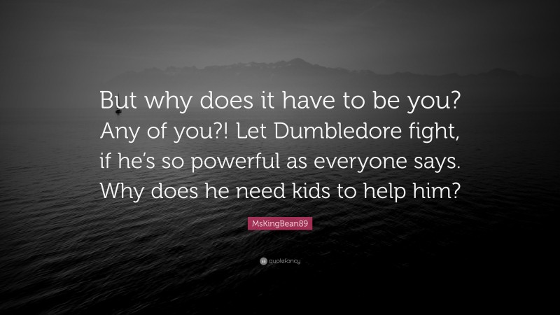 MsKingBean89 Quote: “But why does it have to be you? Any of you?! Let Dumbledore fight, if he’s so powerful as everyone says. Why does he need kids to help him?”