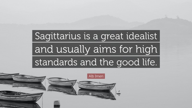 Alb Imeri Quote: “Sagittarius is a great idealist and usually aims for high standards and the good life.”