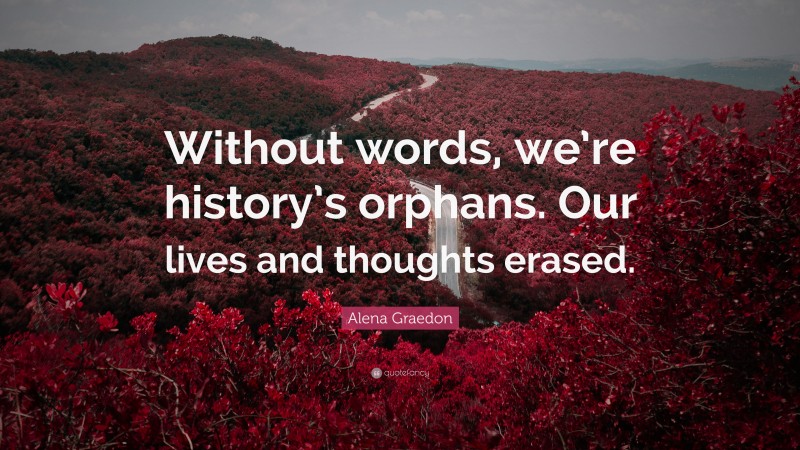 Alena Graedon Quote: “Without words, we’re history’s orphans. Our lives and thoughts erased.”