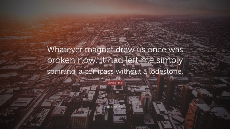 Alexis Hall Quote: “Whatever magnet drew us once was broken now. It had left me simply spinning, a compass without a lodestone.”