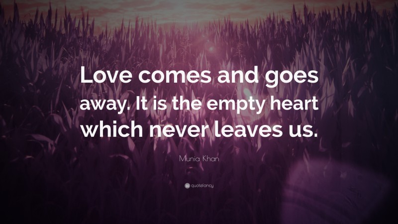 Munia Khan Quote: “Love comes and goes away. It is the empty heart which never leaves us.”