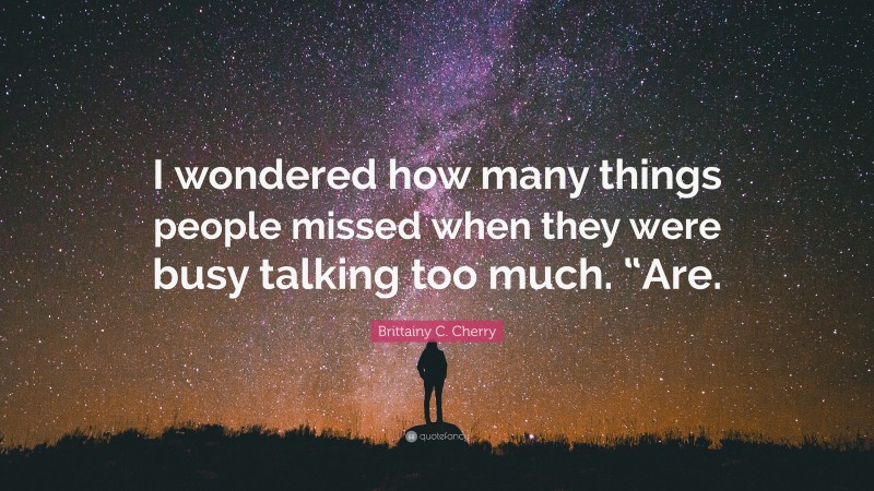 Brittainy C. Cherry Quote: “I wondered how many things people missed when they were busy talking too much. “Are.”