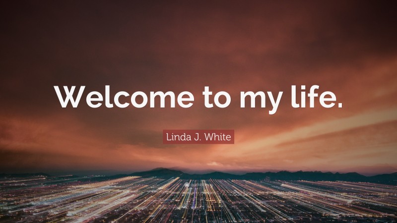 Linda J. White Quote: “Welcome to my life.”