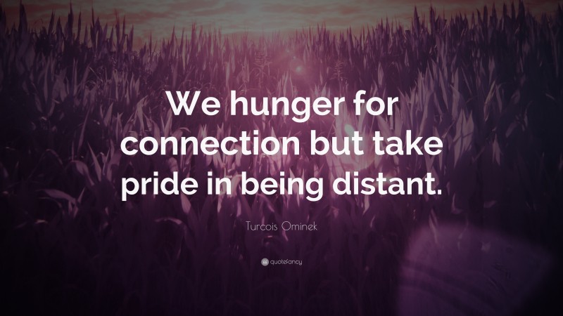 Turcois Ominek Quote: “We hunger for connection but take pride in being distant.”