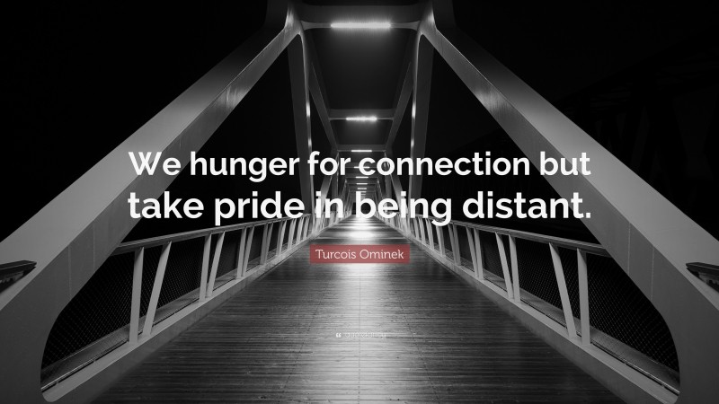 Turcois Ominek Quote: “We hunger for connection but take pride in being distant.”