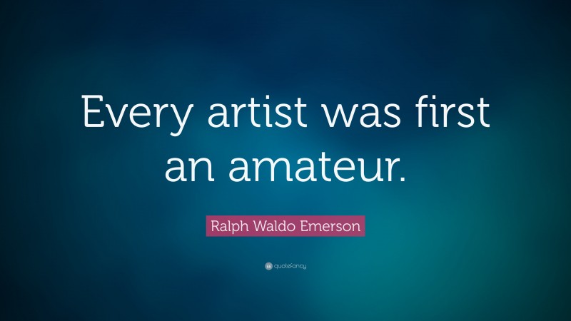 Ralph Waldo Emerson Quote: “Every artist was first an amateur.”