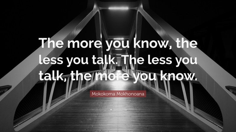 Mokokoma Mokhonoana Quote: “The more you know, the less you talk. The less you talk, the more you know.”
