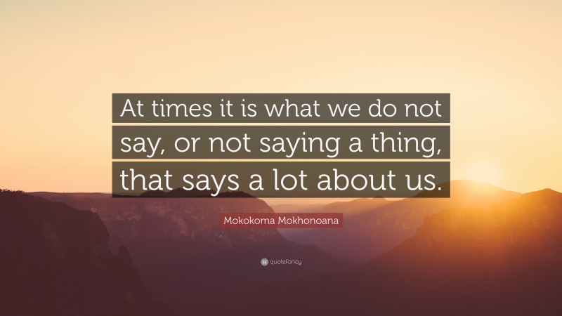 Mokokoma Mokhonoana Quote: “At times it is what we do not say, or not saying a thing, that says a lot about us.”