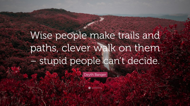 Deyth Banger Quote: “Wise people make trails and paths, clever walk on them – stupid people can’t decide.”