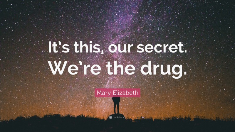 Mary Elizabeth Quote: “It’s this, our secret. We’re the drug.”