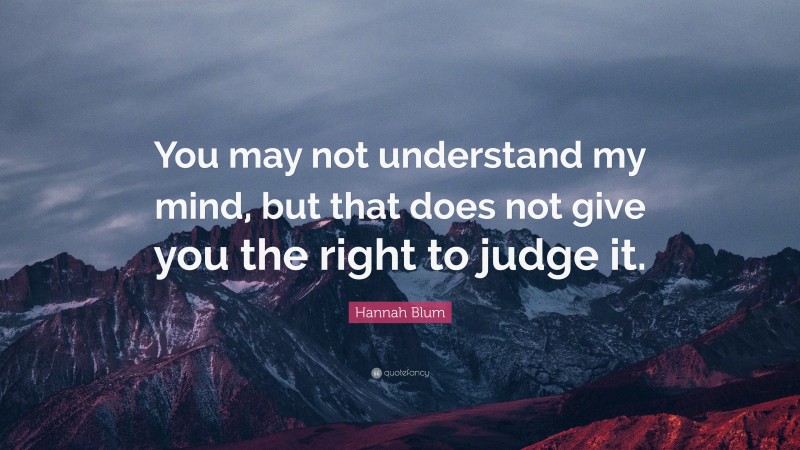 Hannah Blum Quote: “You may not understand my mind, but that does not give you the right to judge it.”