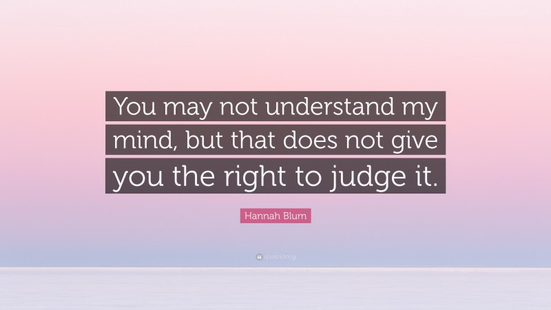 Hannah Blum Quote: “You may not understand my mind, but that does not give you the right to judge it.”