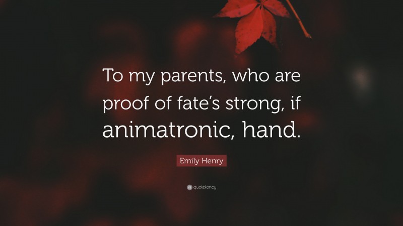 Emily Henry Quote: “To my parents, who are proof of fate’s strong, if animatronic, hand.”