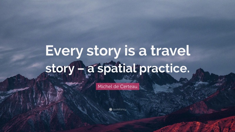 Michel de Certeau Quote: “Every story is a travel story – a spatial practice.”
