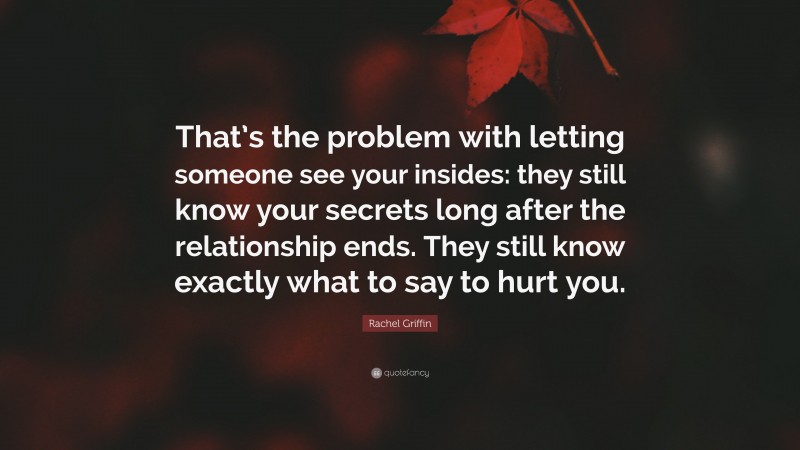 Rachel Griffin Quote: “That’s the problem with letting someone see your insides: they still know your secrets long after the relationship ends. They still know exactly what to say to hurt you.”