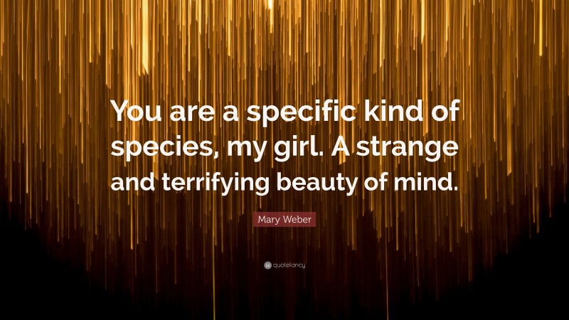 Mary Weber Quote: “You are a specific kind of species, my girl. A strange and terrifying beauty of mind.”
