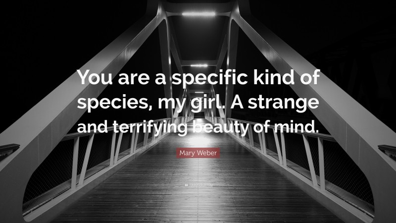 Mary Weber Quote: “You are a specific kind of species, my girl. A strange and terrifying beauty of mind.”