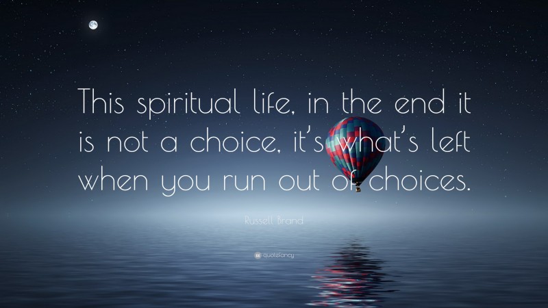 Russell Brand Quote: “This spiritual life, in the end it is not a choice, it’s what’s left when you run out of choices.”