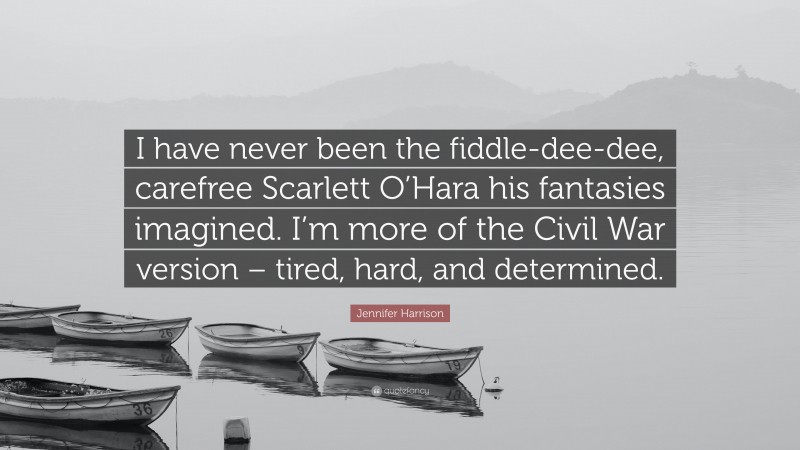 Jennifer Harrison Quote: “I have never been the fiddle-dee-dee, carefree Scarlett O’Hara his fantasies imagined. I’m more of the Civil War version – tired, hard, and determined.”