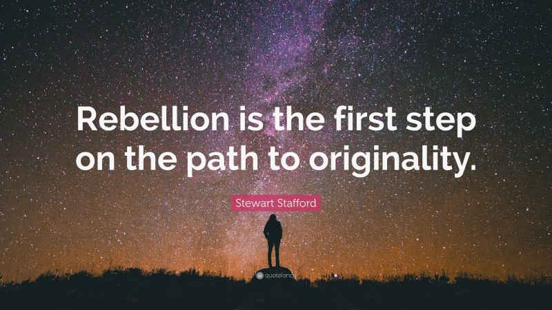 Stewart Stafford Quote: “Rebellion is the first step on the path to originality.”