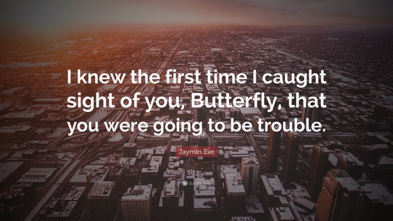 Jaymin Eve Quote: “I knew the first time I caught sight of you, Butterfly, that you were going to be trouble.”