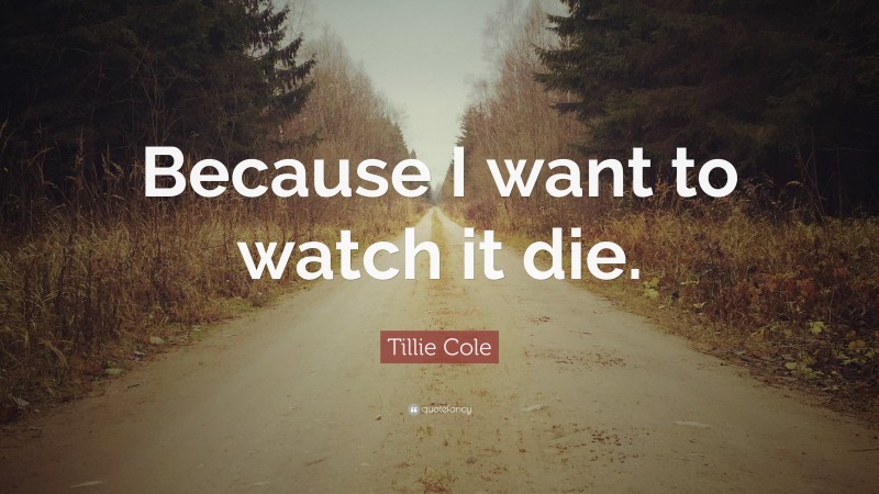 Tillie Cole Quote: “Because I want to watch it die.”