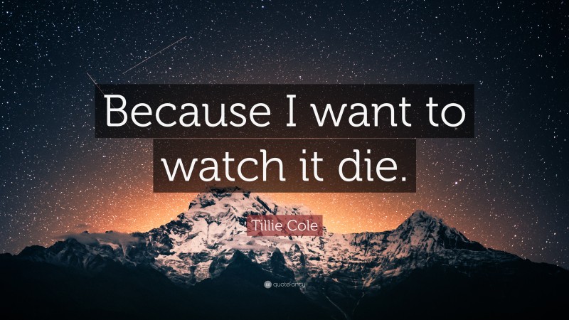 Tillie Cole Quote: “Because I want to watch it die.”