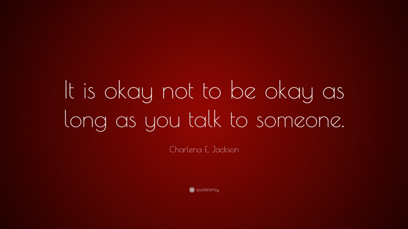 Charlena E. Jackson Quote: “It is okay not to be okay as long as you talk to someone.”