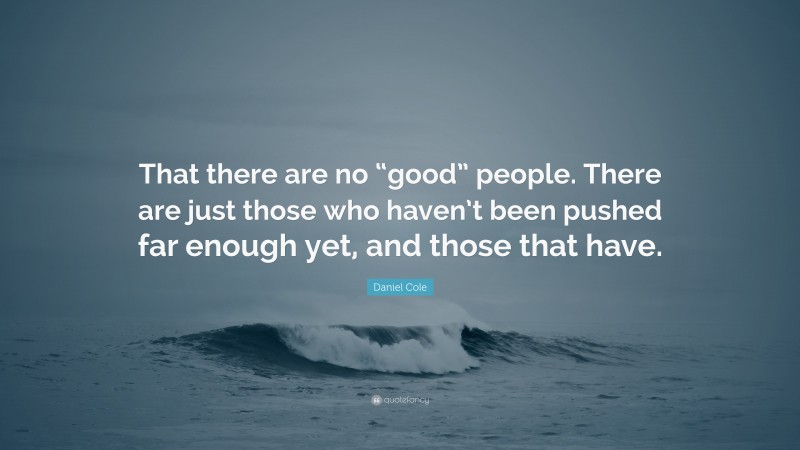 Daniel Cole Quote: “That there are no “good” people. There are just those who haven’t been pushed far enough yet, and those that have.”