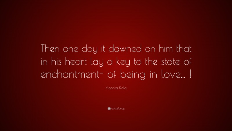 Aporva Kala Quote: “Then one day it dawned on him that in his heart lay a key to the state of enchantment- of being in love... !”