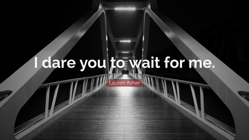 Lauren Asher Quote: “I dare you to wait for me.”