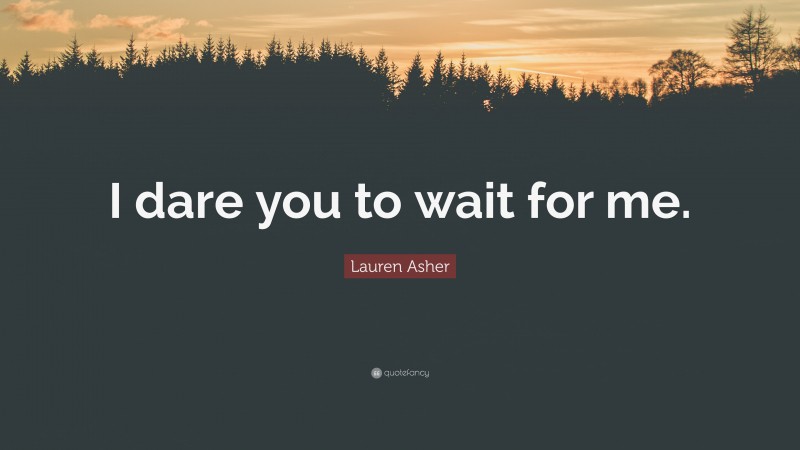 Lauren Asher Quote: “I dare you to wait for me.”