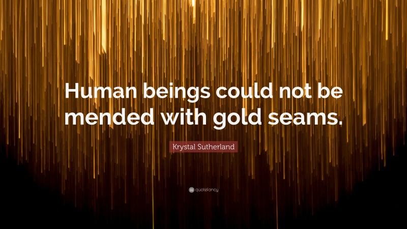 Krystal Sutherland Quote: “Human beings could not be mended with gold seams.”