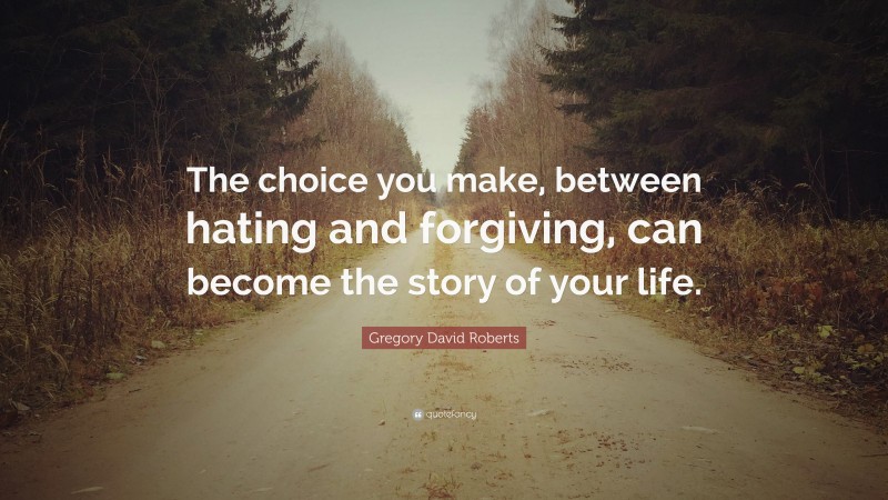 Gregory David Roberts Quote: “The choice you make, between hating and forgiving, can become the story of your life.”