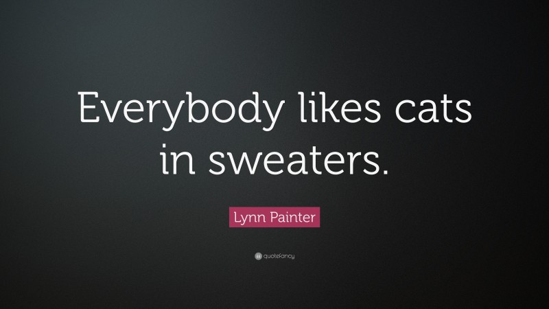 Lynn Painter Quote: “Everybody likes cats in sweaters.”