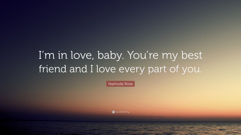 Nashoda Rose Quote: “I’m in love, baby. You’re my best friend and I love every part of you.”