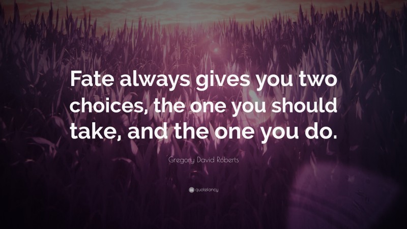 Gregory David Roberts Quote: “Fate always gives you two choices, the one you should take, and the one you do.”