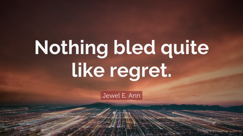 Jewel E. Ann Quote: “Nothing bled quite like regret.”