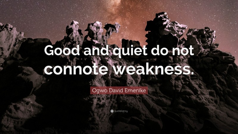 Ogwo David Emenike Quote: “Good and quiet do not connote weakness.”