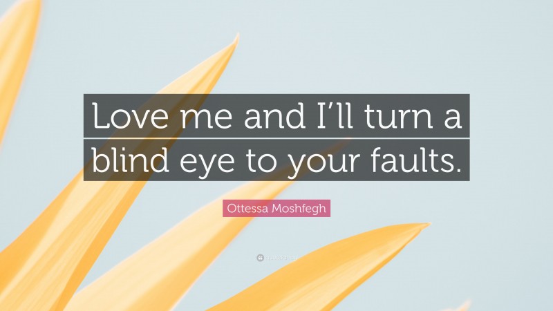 Ottessa Moshfegh Quote: “Love me and I’ll turn a blind eye to your faults.”