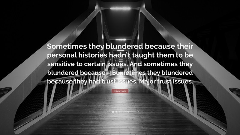 Olivia Dade Quote: “Sometimes they blundered because their personal histories hadn’t taught them to be sensitive to certain issues. And sometimes they blundered because – Sometimes they blundered because they had trust issues. Major trust issues.”