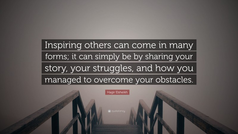 Hagir Elsheikh Quote: “Inspiring others can come in many forms; it can simply be by sharing your story, your struggles, and how you managed to overcome your obstacles.”