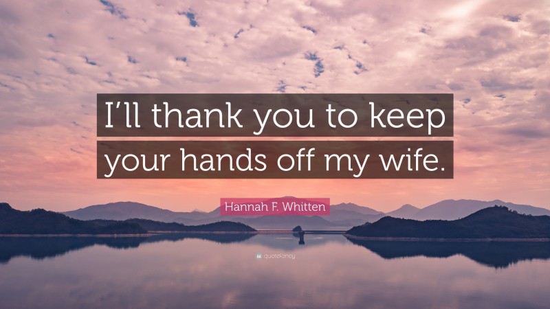 Hannah F. Whitten Quote: “I’ll thank you to keep your hands off my wife.”