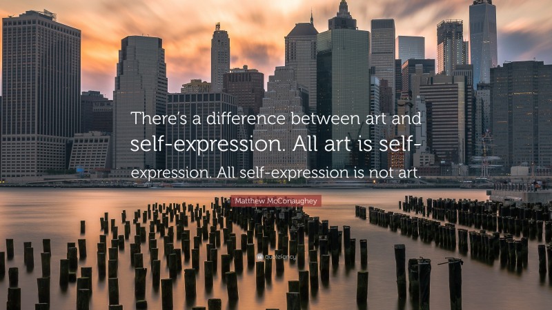 Matthew McConaughey Quote: “There’s a difference between art and self-expression. All art is self-expression. All self-expression is not art.”