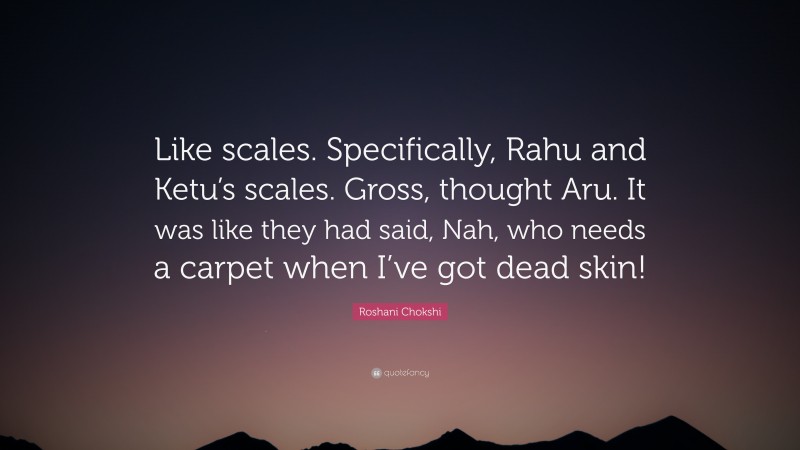 Roshani Chokshi Quote: “Like scales. Specifically, Rahu and Ketu’s scales. Gross, thought Aru. It was like they had said, Nah, who needs a carpet when I’ve got dead skin!”