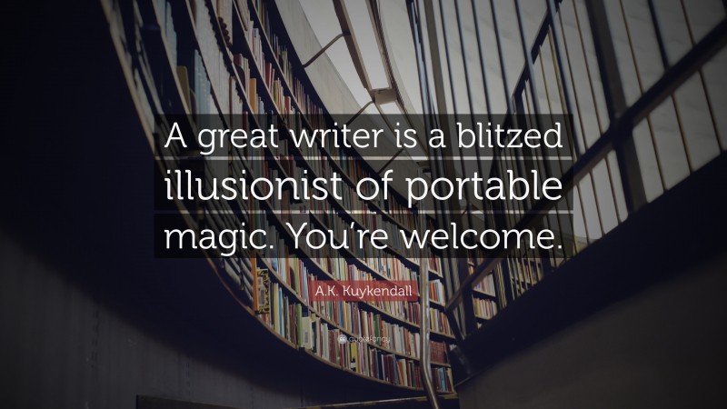 A.K. Kuykendall Quote: “A great writer is a blitzed illusionist of portable magic. You’re welcome.”
