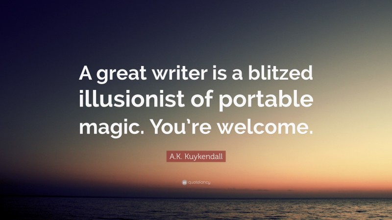 A.K. Kuykendall Quote: “A great writer is a blitzed illusionist of portable magic. You’re welcome.”